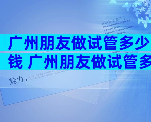 广州朋友做试管多少钱 广州朋友做试管多少钱啊